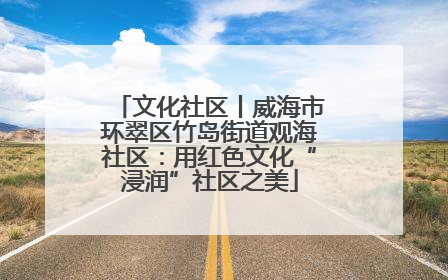 文化社区丨威海市环翠区竹岛街道观海社区：用红色文化“浸润”社区之美