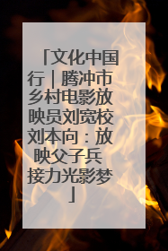 文化中国行｜腾冲市乡村电影放映员刘宽校刘本向：放映父子兵 接力光影梦