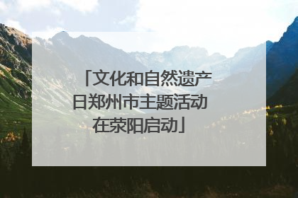 文化和自然遗产日郑州市主题活动在荥阳启动