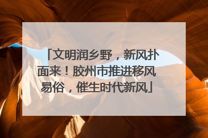 文明润乡野，新风扑面来！胶州市推进移风易俗，催生时代新风