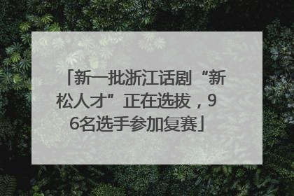 新一批浙江话剧“新松人才”正在选拔，96名选手参加复赛