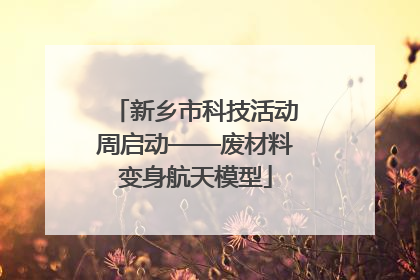 新乡市科技活动周启动——废材料变身航天模型