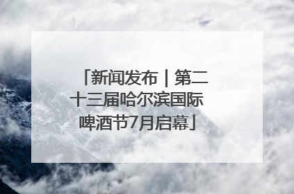 新闻发布｜第二十三届哈尔滨国际啤酒节7月启幕