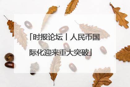 时报论坛丨人民币国际化迎来重大突破