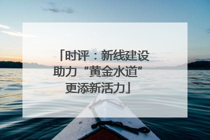 时评：新线建设助力“黄金水道”更添新活力