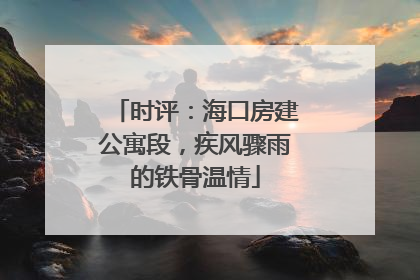 时评：海口房建公寓段，疾风骤雨的铁骨温情