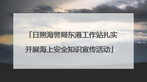 日照海警局东港工作站扎实开展海上安全知识宣传活动