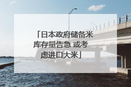 日本政府储备米库存量告急 或考虑进口大米
