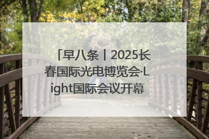 早八条丨2025长春国际光电博览会·Light国际会议开幕 / 10条政策举措专解急难愁盼 让群众看到变化得到实惠！
