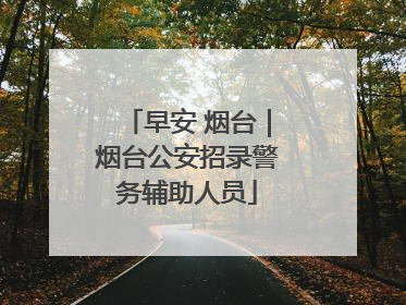 早安 烟台｜烟台公安招录警务辅助人员