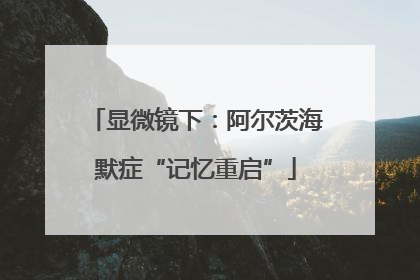 显微镜下：阿尔茨海默症“记忆重启”