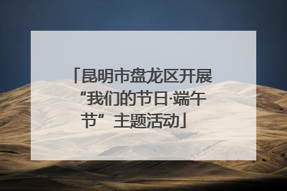 昆明市盘龙区开展“我们的节日·端午节”主题活动