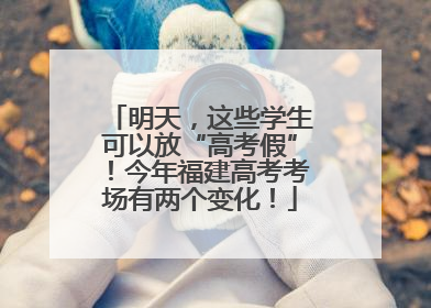 明天，这些学生可以放“高考假”！今年福建高考考场有两个变化！