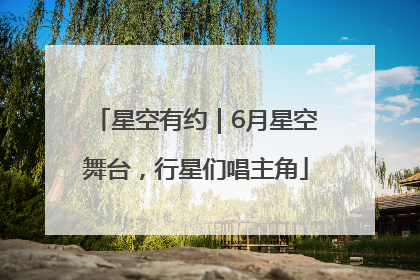 星空有约｜6月星空舞台，行星们唱主角