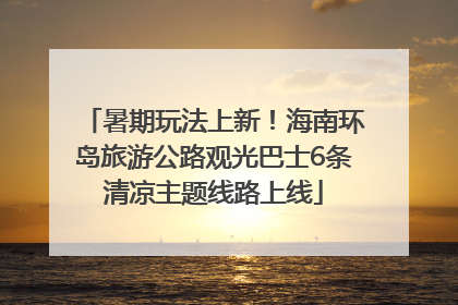 暑期玩法上新！海南环岛旅游公路观光巴士6条清凉主题线路上线