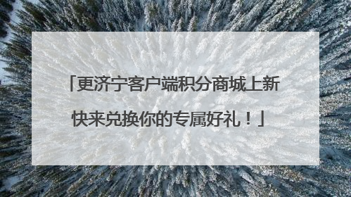 更济宁客户端积分商城上新 快来兑换你的专属好礼！
