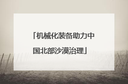 机械化装备助力中国北部沙漠治理
