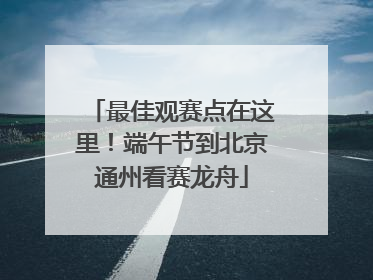 最佳观赛点在这里！端午节到北京通州看赛龙舟