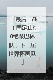 最后一战！国足1比0绝杀巴林队，下一届世界杯再见