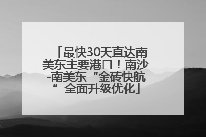 最快30天直达南美东主要港口！南沙-南美东“金砖快航”全面升级优化