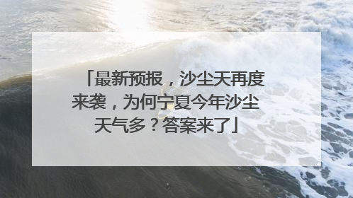 最新预报，沙尘天再度来袭，为何宁夏今年沙尘天气多？答案来了