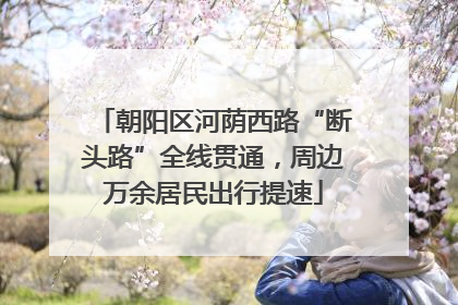 朝阳区河荫西路“断头路”全线贯通，周边万余居民出行提速