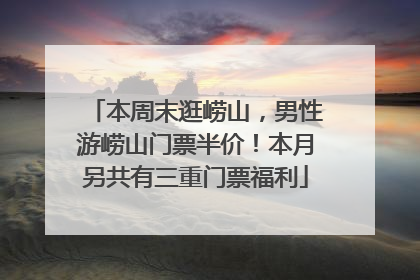 本周末逛崂山，男性游崂山门票半价！本月另共有三重门票福利