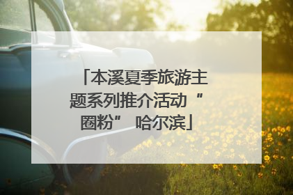 本溪夏季旅游主题系列推介活动“圈粉” 哈尔滨