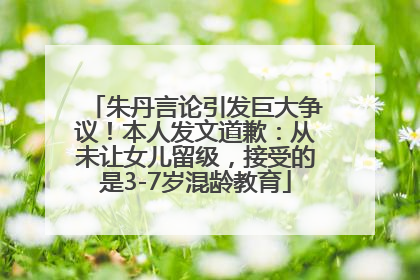 朱丹言论引发巨大争议！本人发文道歉：从未让女儿留级，接受的是3-7岁混龄教育
