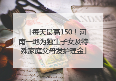 每天最高150！河南一地为独生子女及特殊家庭父母发护理金