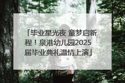 毕业星光夜 童梦启新程！泉港幼儿园2025届毕业典礼温情上演