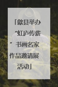 歙县举办“虹庐传薪”书画名家作品邀请展活动