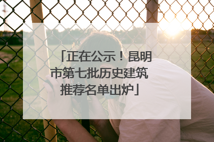 正在公示！昆明市第七批历史建筑推荐名单出炉