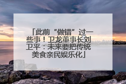 此前“做错”过一些事！卫龙董事长刘卫平：未来要把传统美食亲民娱乐化