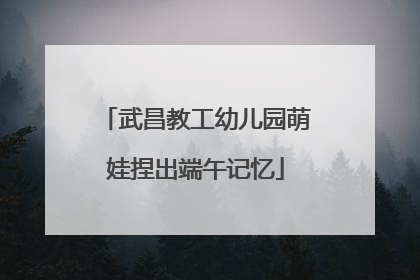 武昌教工幼儿园萌娃捏出端午记忆