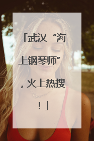 武汉“海上钢琴师”，火上热搜！