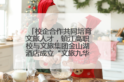 校企合作共同培育文旅人才，镇江高职校与文旅集团金山湖酒店成立“文旅九华英才学院”
