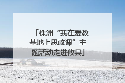 株洲“我在爱教基地上思政课”主题活动走进攸县