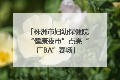 株洲市妇幼保健院“健康夜市”点亮“厂BA”赛场