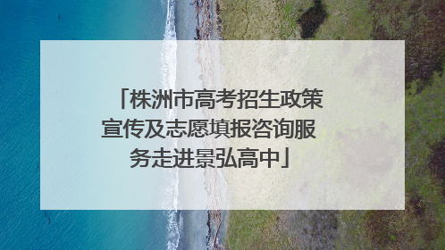 株洲市高考招生政策宣传及志愿填报咨询服务走进景弘高中