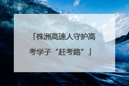 株洲高速人守护高考学子“赶考路”