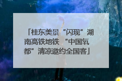 桂东美景“闪现”湖南高铁地铁 “中国氧都”清凉邀约全国客