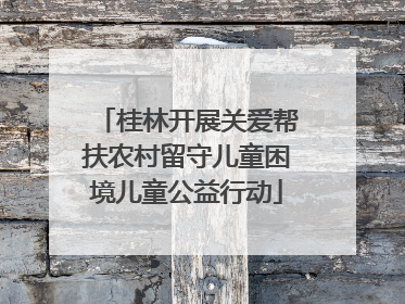桂林开展关爱帮扶农村留守儿童困境儿童公益行动