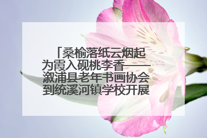 桑榆落纸云烟起 为霞入砚桃李香——溆浦县老年书画协会到统溪河镇学校开展书画进校园活动