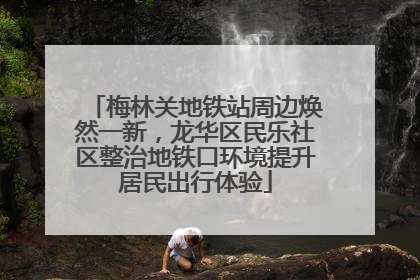 梅林关地铁站周边焕然一新，龙华区民乐社区整治地铁口环境提升居民出行体验
