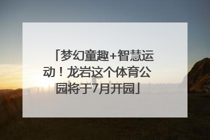 梦幻童趣+智慧运动！龙岩这个体育公园将于7月开园