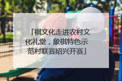 棋文化走进农村文化礼堂，象棋特色示范村联赛绍兴开赛