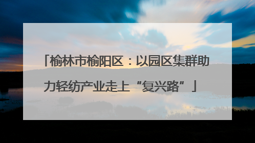 榆林市榆阳区：以园区集群助力轻纺产业走上“复兴路”