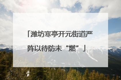 潍坊寒亭开元街道严阵以待防未“燃”