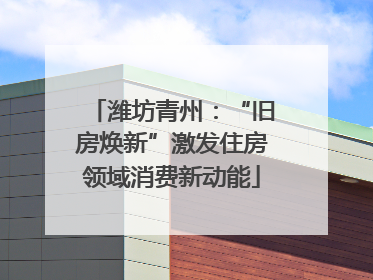 潍坊青州：“旧房焕新”激发住房领域消费新动能
